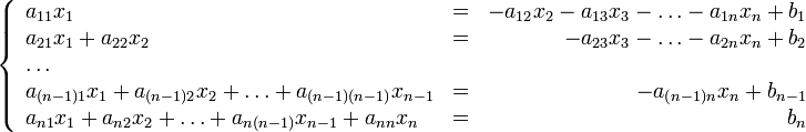 \left\{
\begin{array}{lcr}
a_{11}x_1 &amp;amp; = &amp;amp;-a_{12}x_2 - a_{13}x_3 -\ldots - a_{1n}x_n  +  b_1\\
a_{21}x_1 + a_{22}x_2 &amp;amp; = &amp;amp; -a_{23}x_3 - \ldots - a_{2n}x_n  +  b_2\\
\ldots &amp;amp; &amp;amp;\\
a_{(n-1)1}x_1 + a_{(n-1)2}x_2 +\ldots+ a_{(n-1)(n-1)}x_{n-1} &amp;amp; = &amp;amp; -a_{(n-1)n}x_n + b_{n-1}\\
a_{n1}x_1 + a_{n2}x_2 +\ldots+ a_{n(n-1)}x_{n-1}+ a_{nn}x_n &amp;amp; = &amp;amp; b_n
\end{array} \right.