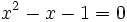 x^2-x-1=0\,\!