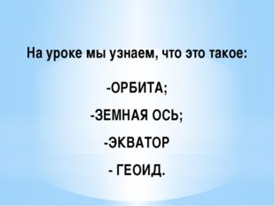 На уроке мы узнаем, что это такое: -ОРБИТА; -ЗЕМНАЯ ОСЬ; -ЭКВАТОР - ГЕОИД. 