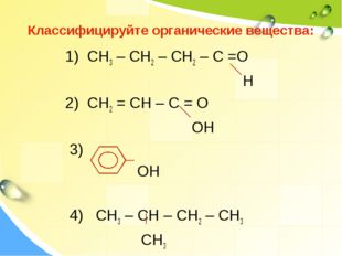Классифицируйте органические вещества: 1) СН3 – СН2 – СН2 – С =О Н 2) СН2 = С