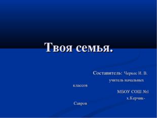 Твоя семья. Составитель: Черкес И. В. учитель начальных классов МБОУ СОШ №1 х