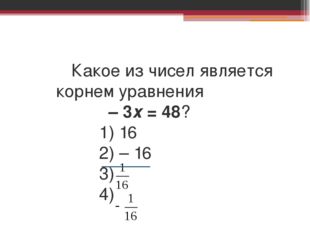  	Какое из чисел является корнем уравнения – 3х = 48? 1) 16 2) – 16 3) 4) 