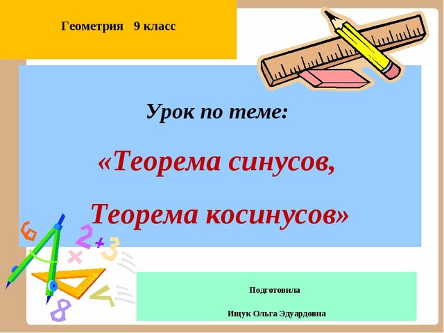 Урок по теме: «Теорема синусов, Теорема косинусов» Подготовила Ищук Ольга Эду...