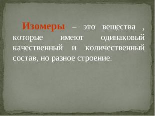 Изомеры – это вещества , которые имеют одинаковый качественный и количествен