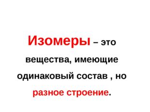 Изомеры – это вещества, имеющие одинаковый состав , но разное строение. 