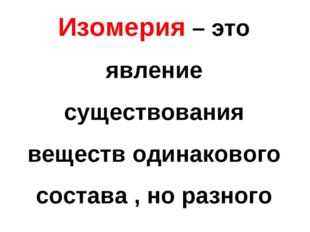 Изомерия – это явление существования веществ одинакового состава , но разного