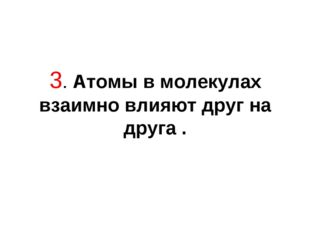 3. Атомы в молекулах взаимно влияют друг на друга . 