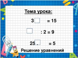  Тема урока: 3 x = 15 : 2 = 9 25 : = 5 у х х Решение уравнений 
