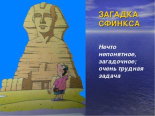 ЗАГАДКА СФИНКСА Нечто непонятное, загадочное; очень трудная задача 