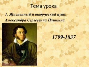 Тема урока 1. Жизненный и творческий путь Александра Сергеевича Пушкина. 1799