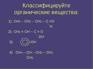 Классифицируйте органические вещества: 1) СН3 – СН2 – СН2 – С =О Н 2) СН2 = С