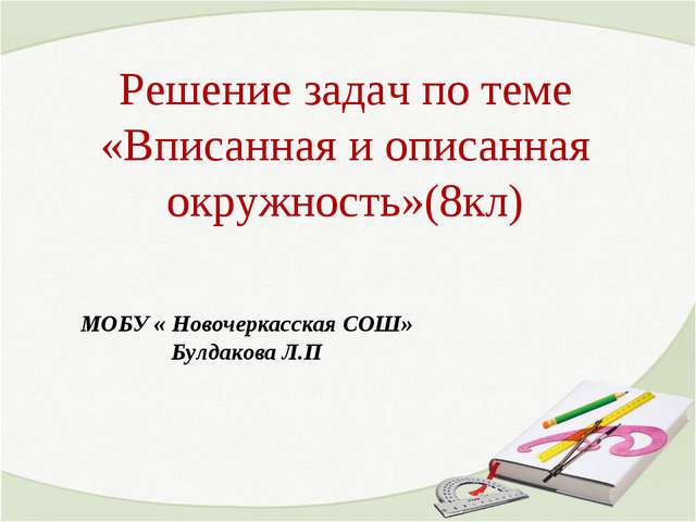 Решение задач по теме «Вписанная и описанная окружность»(8кл) МОБУ « Новочерк...