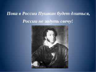 Пока в России Пушкин будет длиться, России не задуть свечу! 