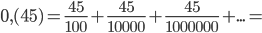 0,(45)=\frac{45}{100}+\frac{45}{10000}+\frac{45}{1000000}+...=