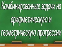 Комбинированные задачи на арифметическую и геометрическую прогрессии