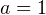 a = 1