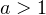 a > 1
