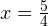 x=\frac{5}{4}