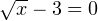 \sqrt{x} - 3 = 0