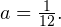 a=\frac{1}{12}.